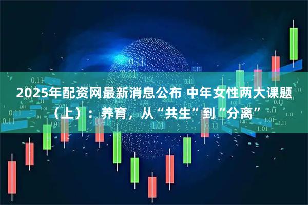 2025年配资网最新消息公布 中年女性两大课题（上）：养育，从“共生”到“分离”