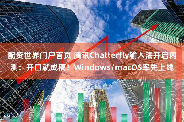 配资世界门户首页 腾讯Chatterfly输入法开启内测：开口就成稿！Windows/macOS率先上线