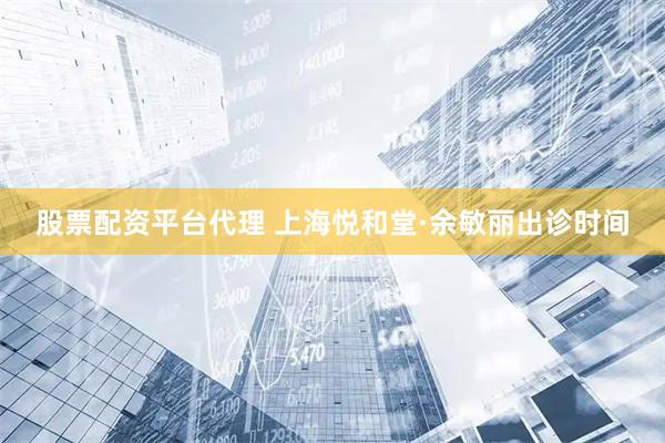 股票配资平台代理 上海悦和堂·余敏丽出诊时间