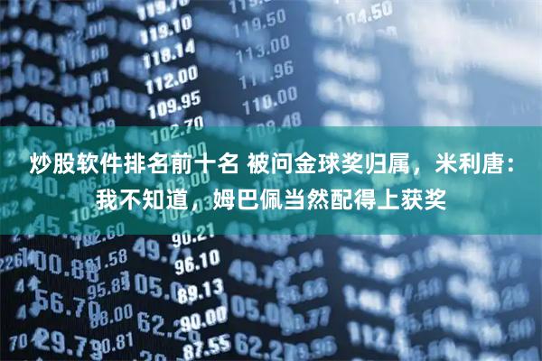 炒股软件排名前十名 被问金球奖归属，米利唐：我不知道，姆巴佩当然配得上获奖