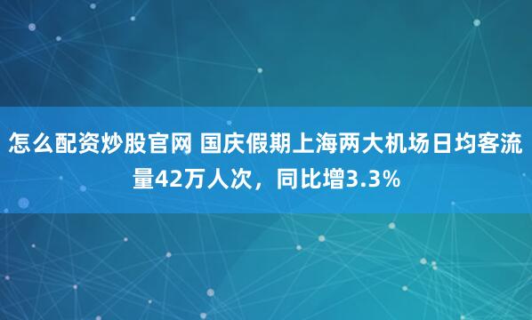 怎么配资炒股官网 国庆假期上海两大机场日均客流量42万人次，同比增3.3%