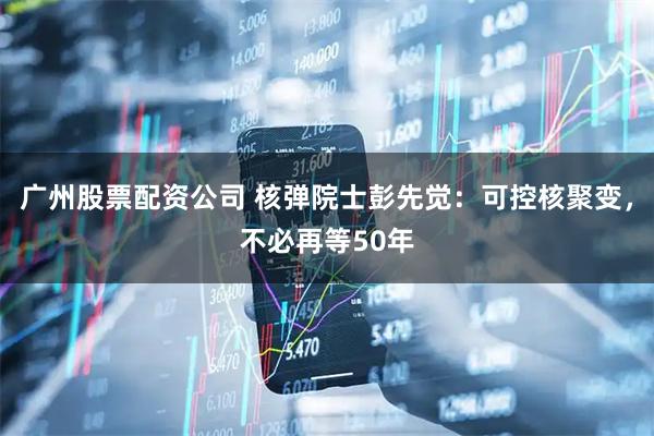 广州股票配资公司 核弹院士彭先觉：可控核聚变，不必再等50年
