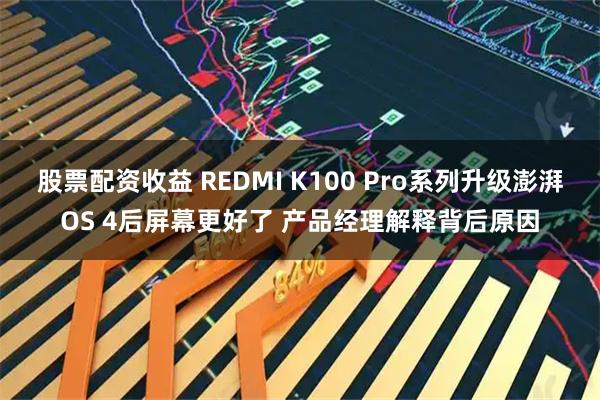 股票配资收益 REDMI K100 Pro系列升级澎湃OS 4后屏幕更好了 产品经理解释背后原因