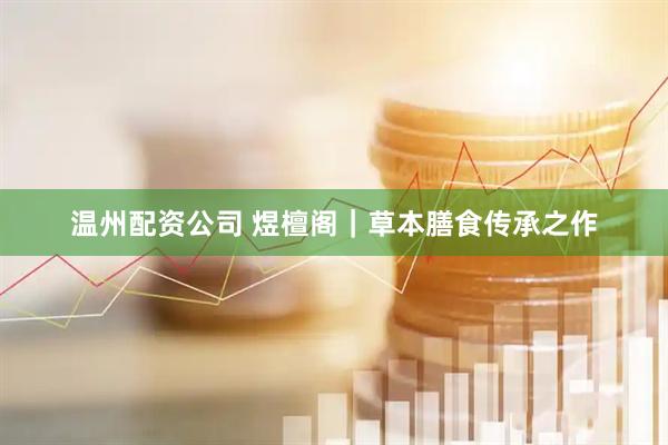 温州配资公司 煜檀阁｜草本膳食传承之作